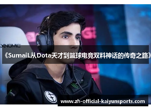 《SumaiL从Dota天才到篮球电竞双料神话的传奇之路》
